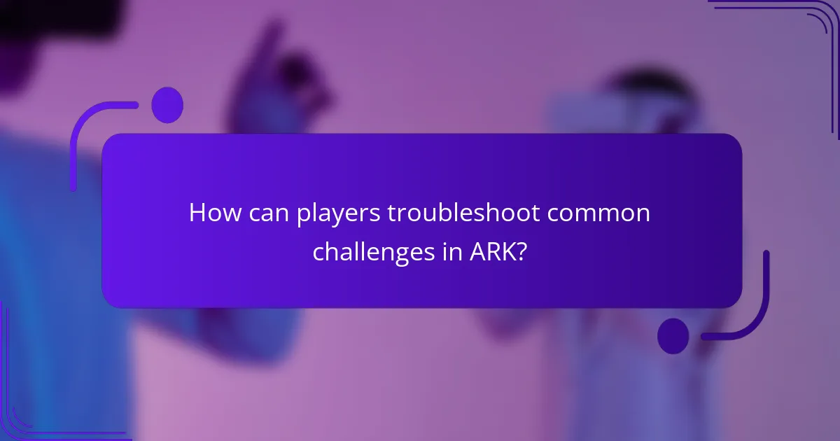 How can players troubleshoot common challenges in ARK?