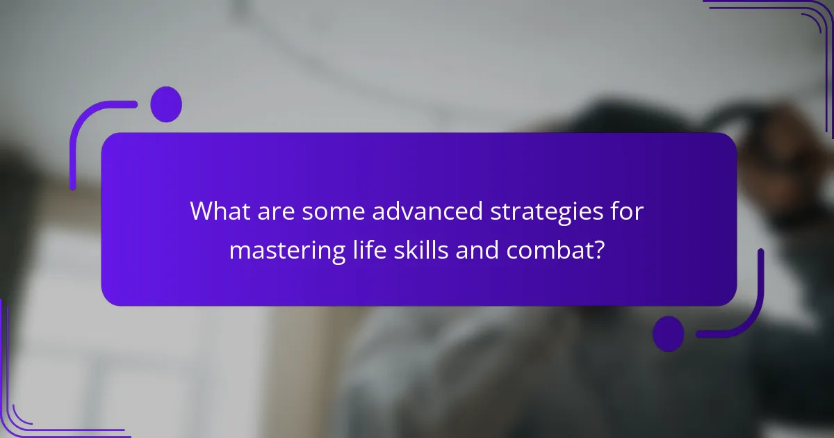 What are some advanced strategies for mastering life skills and combat?