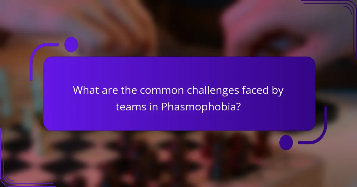 What are the common challenges faced by teams in Phasmophobia?