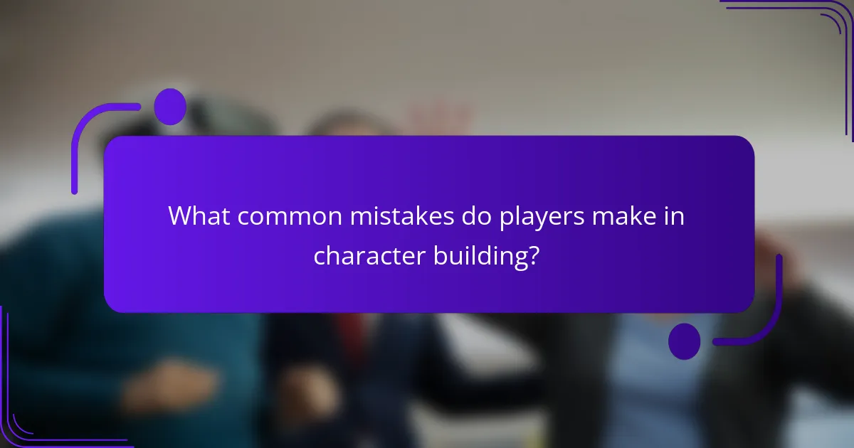 What common mistakes do players make in character building?